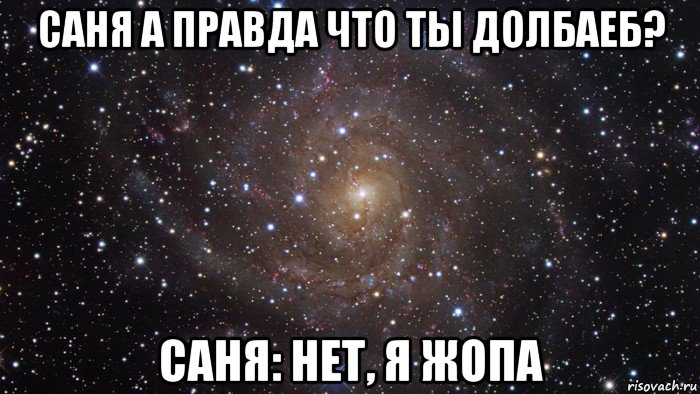 саня а правда что ты долбаеб? саня: нет, я жопа