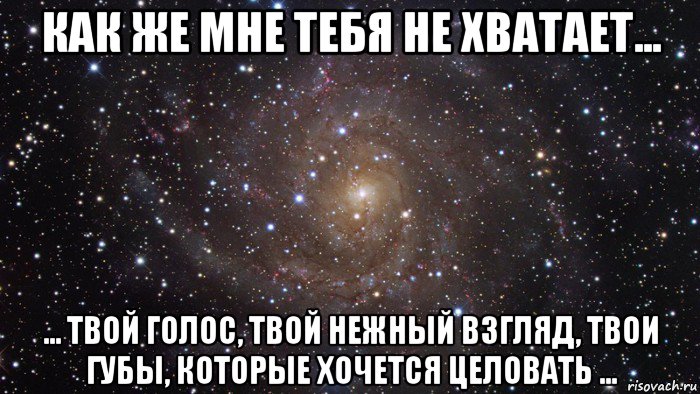 как же мне тебя не хватает... ... твой голос, твой нежный взгляд, твои губы, которые хочется целовать ..., Мем  Космос (офигенно)