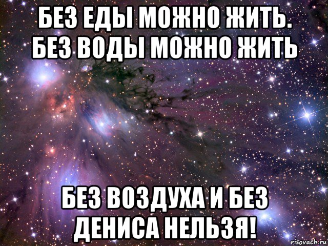 без еды можно жить. без воды можно жить без воздуха и без дениса нельзя!, Мем Космос