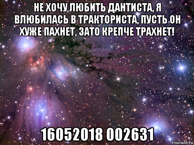 не хочу любить дантиста, я влюбилась в тракториста, пусть он хуже пахнет, зато крепче трахнет! 16052018 002631, Мем Космос