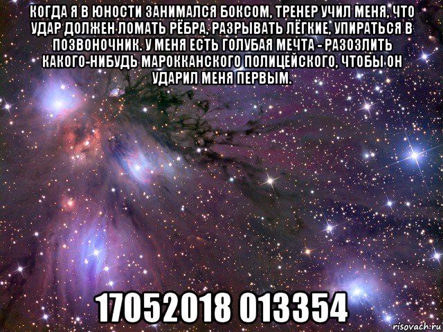 когда я в юности занимался боксом, тренер учил меня, что удар должен ломать рёбра, разрывать лёгкие, упираться в позвоночник. у меня есть голубая мечта - разозлить какого-нибудь марокканского полицейского, чтобы он ударил меня первым. 17052018 013354, Мем Космос