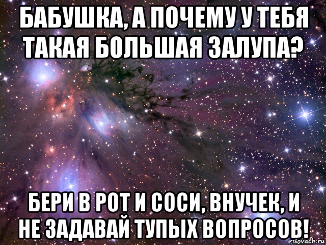 бабушка, а почему у тебя такая большая залупа? бери в рот и соси, внучек, и не задавай тупых вопросов!, Мем Космос