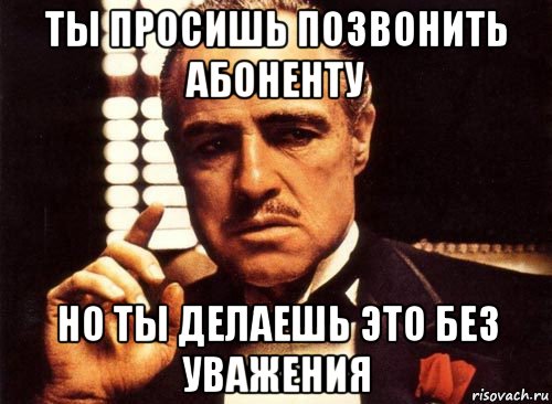 ты просишь позвонить абоненту но ты делаешь это без уважения, Мем крестный отец