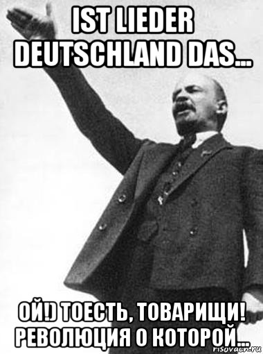 ist lieder deutschland das... ой!) тоесть, товарищи! революция о которой...