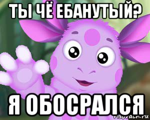 ты чё ебанутый? я обосрался