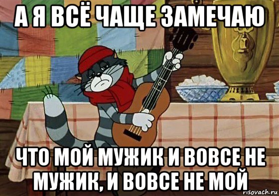 а я всё чаще замечаю что мой мужик и вовсе не мужик, и вовсе не мой