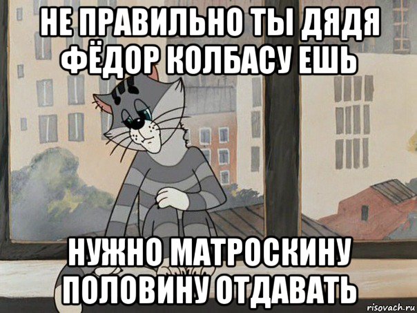 не правильно ты дядя фёдор колбасу ешь нужно матроскину половину отдавать, Мем Матроскин