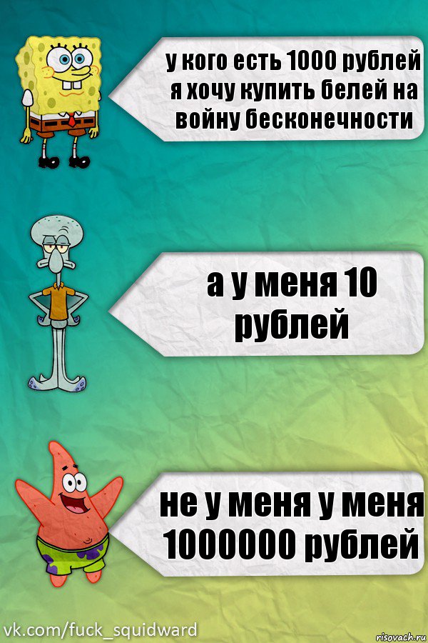 у кого есть 1000 рублей
я хочу купить белей на войну бесконечности а у меня 10 рублей не у меня у меня 1000000 рублей