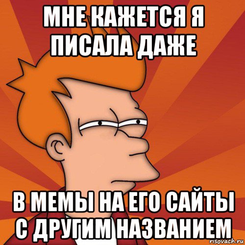 мне кажется я писала даже в мемы на его сайты с другим названием, Мем Мне кажется или (Фрай Футурама)