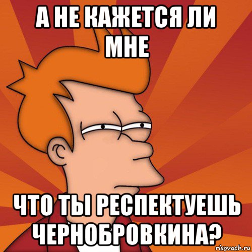 а не кажется ли мне что ты респектуешь чернобровкина?, Мем Мне кажется или (Фрай Футурама)