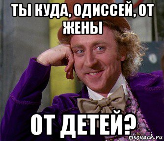 ты куда, одиссей, от жены от детей?