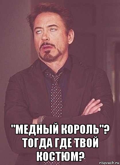  "медный король"? тогда где твой костюм?