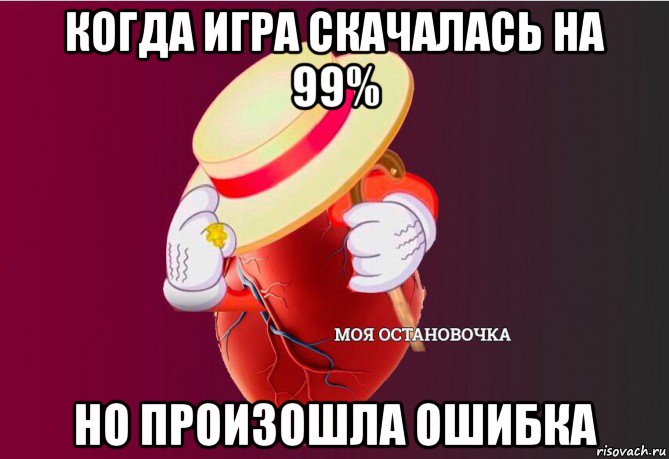 когда игра скачалась на 99% но произошла ошибка, Мем   Моя остановочка