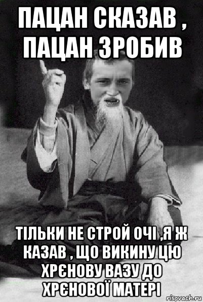 пацан сказав , пацан зробив тільки не строй очі ,я ж казав , що викину цю хрєнову вазу до хрєнової матері, Мем Мудрий паца