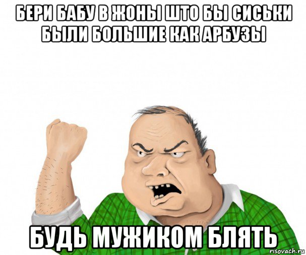 бери бабу в жоны што бы сиськи были большие как арбузы будь мужиком блять, Мем мужик