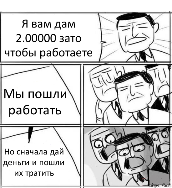 Я вам дам 2.00000 зато чтобы работаете Мы пошли работать Но сначала дай деньги и пошли их тратить, Комикс нам нужна новая идея