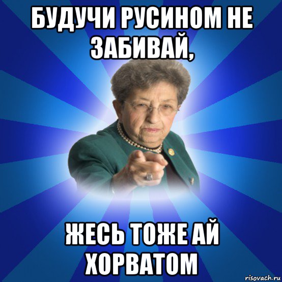 будучи русином не забивай, жесь тоже ай хорватом, Мем Наталья Ивановна