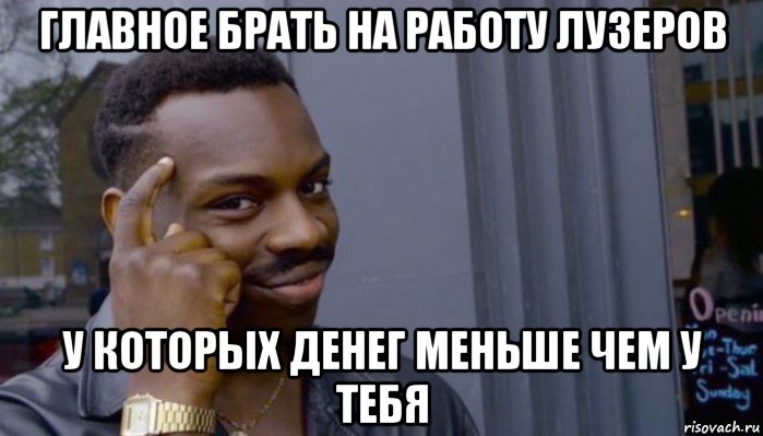 главное брать на работу лузеров у которых денег меньше чем у тебя, Мем Не делай не будет