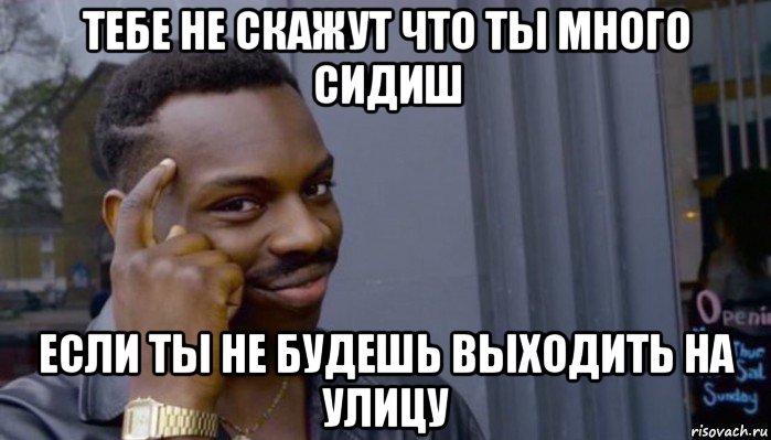 тебе не скажут что ты много сидиш если ты не будешь выходить на улицу, Мем Не делай не будет