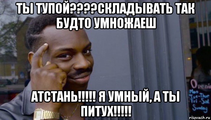 ты тупой????складывать так будто умножаеш атстань!!!!! я умный, а ты питух!!!!!, Мем Не делай не будет