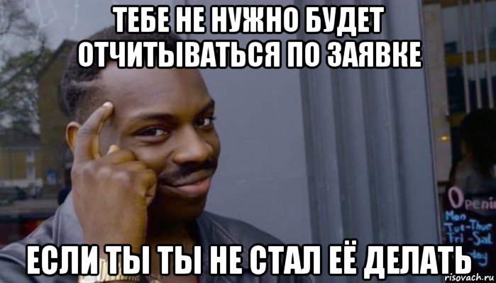 тебе не нужно будет отчитываться по заявке если ты ты не стал её делать, Мем Не делай не будет