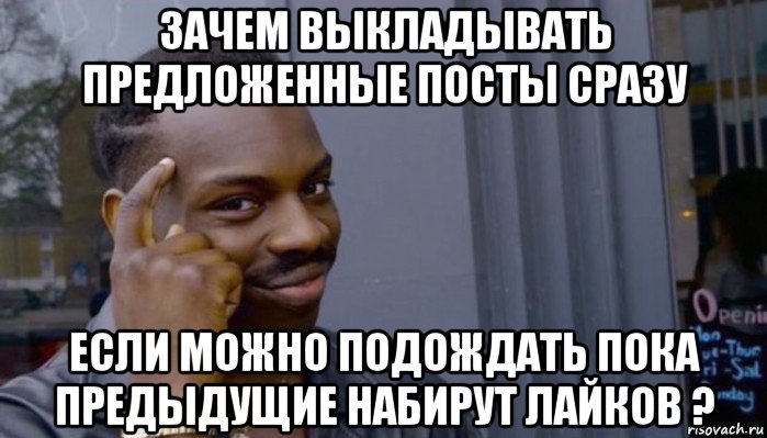 зачем выкладывать предложенные посты сразу если можно подождать пока предыдущие набирут лайков ?, Мем Не делай не будет