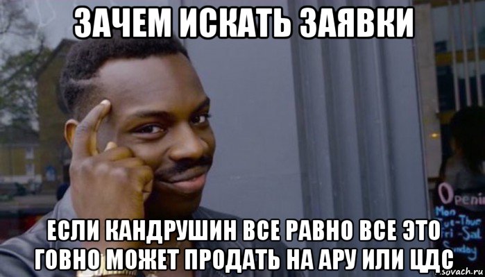 зачем искать заявки если кандрушин все равно все это говно может продать на ару или цдс, Мем Не делай не будет