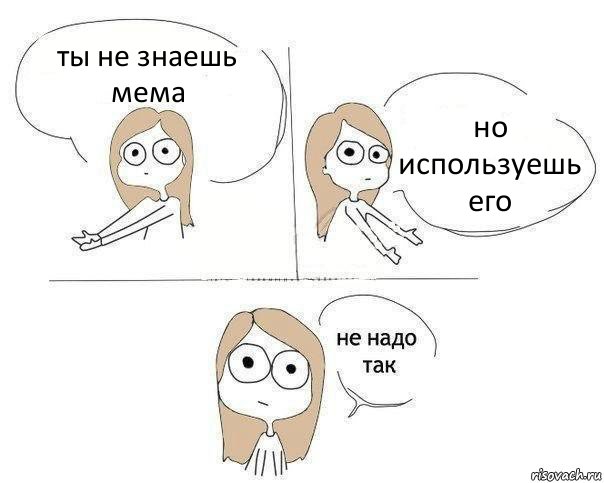 ты не знаешь мема но используешь его