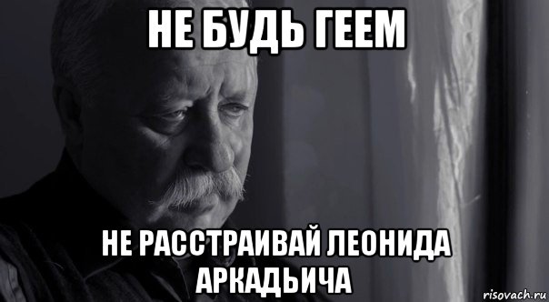 не будь геем не расстраивай леонида аркадьича, Мем Не расстраивай Леонида Аркадьевича