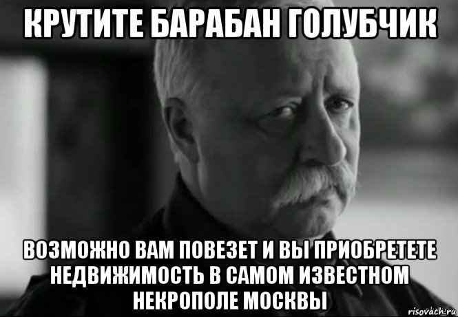 крутите барабан голубчик возможно вам повезет и вы приобретете недвижимость в самом известном некрополе москвы, Мем Не расстраивай Леонида Аркадьевича