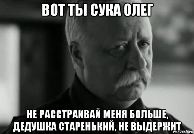 вот ты сука олег не расстраивай меня больше, дедушка старенький, не выдержит, Мем Не расстраивай Леонида Аркадьевича