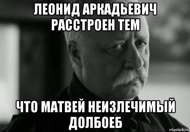 леонид аркадьевич расстроен тем что матвей неизлечимый долбоеб, Мем Не расстраивай Леонида Аркадьевича