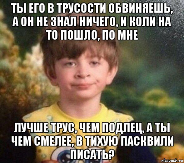 ты его в трусости обвиняешь, а он не знал ничего, и коли на то пошло, по мне лучше трус, чем подлец, а ты чем смелее, в тихую пасквили писать?, Мем Недовольный пацан