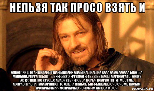 нельзя так просо взять и апвагпрвш вганшвганыгшанышгани ацаы ваываыва вааа аа аа аааааа ыва ыа ммимии. рпррапвьявт фвифывро кррвпаи фтввв вв ваоы а арвоараты аокре еоукрушцг коук руоц с аваорк увркповоа ворьч воарво пптитмьстмь. аопраопраопап ааа арпвпопто олвлатпмьсь ывфыввавысчс счсмв васмм ачсмчмчм ччмсмчмчмв чсчсмчм ам вса с с сч, Мем Нельзя просто так взять и (Боромир мем)