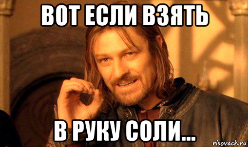 вот если взять в руку соли..., Мем Нельзя просто так взять и (Боромир мем)