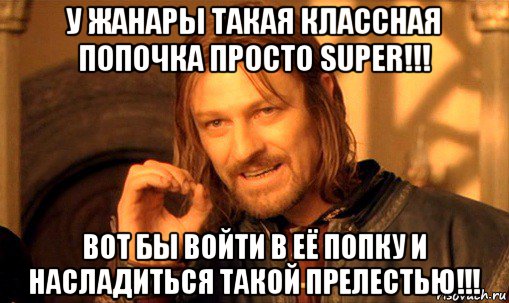 у жанары такая классная попочка просто super!!! вот бы войти в её попку и насладиться такой прелестью!!!, Мем Нельзя просто так взять и (Боромир мем)