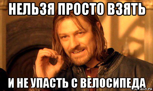 нельзя просто взять и не упасть с велосипеда, Мем Нельзя просто так взять и (Боромир мем)