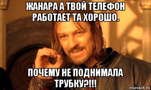 жанара а твой телефон работает та хорошо. почему не поднимала трубку?!!!, Мем Нельзя просто так взять и (Боромир мем)