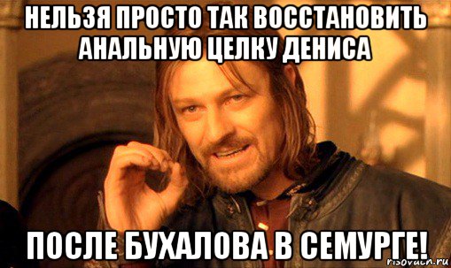 нельзя просто так восстановить анальную целку дениса после бухалова в семурге!, Мем Нельзя просто так взять и (Боромир мем)