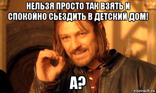 нельзя просто так взять и спокойно сьездить в детский дом! а?, Мем Нельзя просто так взять и (Боромир мем)