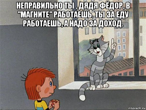 неправильно ты , дядя фёдор, в "магните" работаешь. ты за еду работаешь, а надо за доход. 