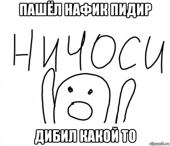 пашёл нафик пидир дибил какой то, Мем  Ничоси