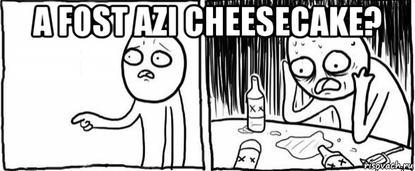 a fost azi cheesecake? 