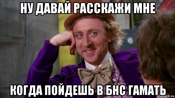 ну давай расскажи мне когда пойдешь в бнс гамать, Мем Ну давай расскажи (Вилли Вонка)