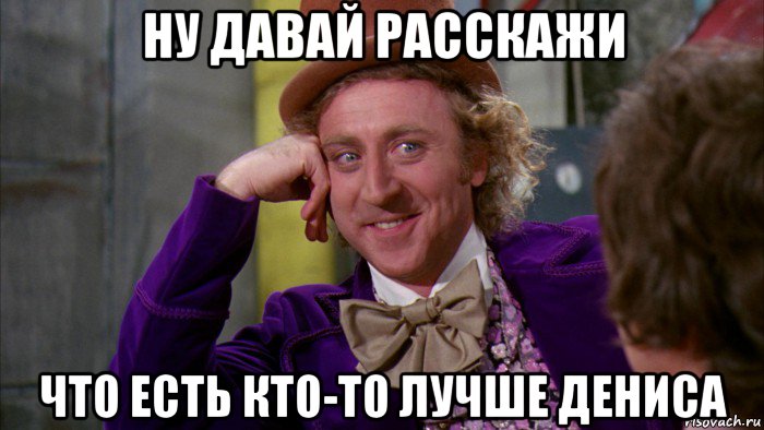 ну давай расскажи что есть кто-то лучше дениса, Мем Ну давай расскажи (Вилли Вонка)