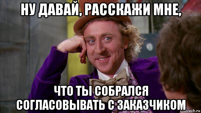 ну давай, расскажи мне, что ты собрался согласовывать с заказчиком, Мем Ну давай расскажи (Вилли Вонка)