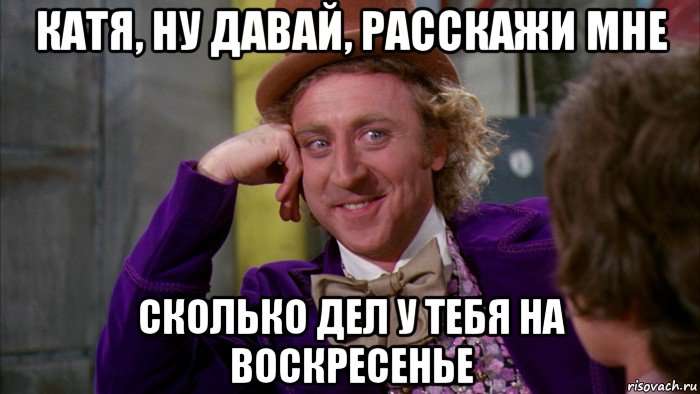 катя, ну давай, расскажи мне сколько дел у тебя на воскресенье, Мем Ну давай расскажи (Вилли Вонка)