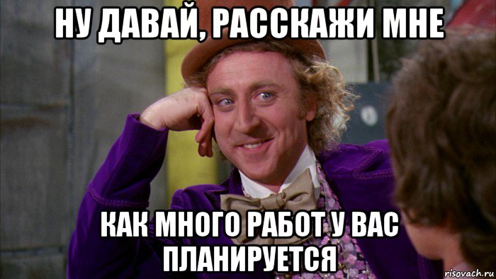 ну давай, расскажи мне как много работ у вас планируется, Мем Ну давай расскажи (Вилли Вонка)