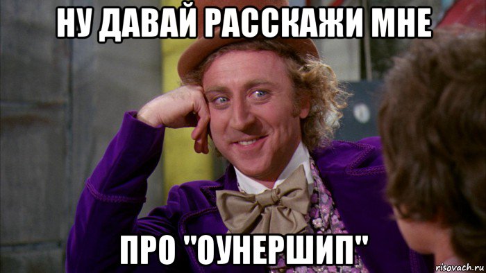 ну давай расскажи мне про "оунершип", Мем Ну давай расскажи (Вилли Вонка)