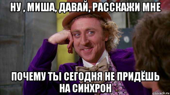 ну , миша, давай, расскажи мне почему ты сегодня не придёшь на синхрон, Мем Ну давай расскажи (Вилли Вонка)